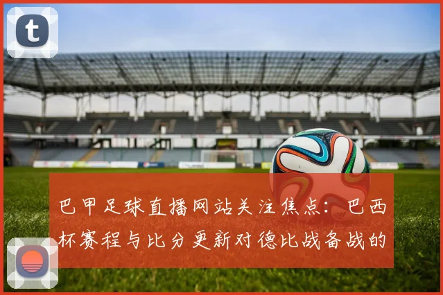 巴甲足球直播网站关注焦点：巴西杯赛程与比分更新对德比战备战的影响