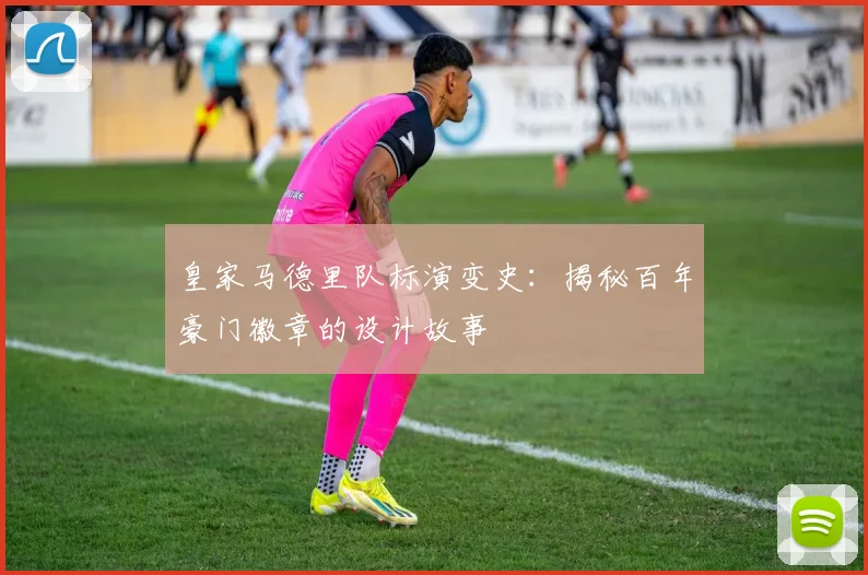 皇家马德里队标演变史：揭秘百年豪门徽章的设计故事