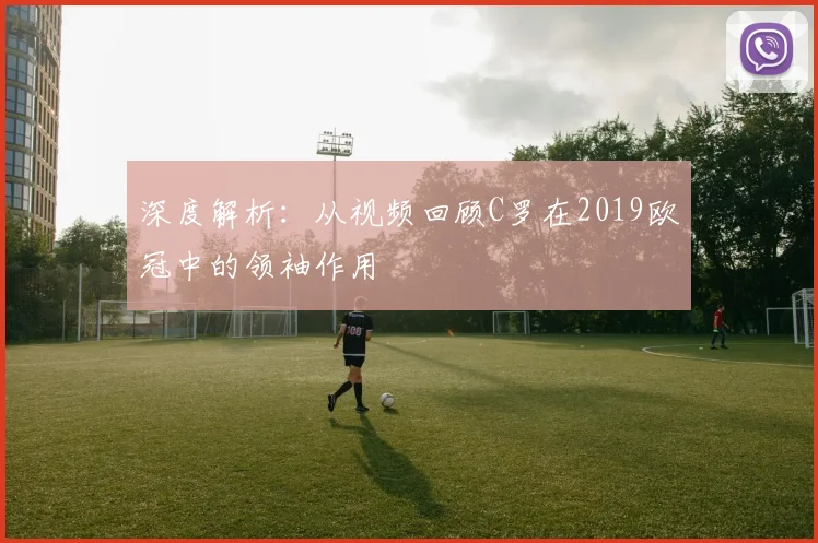 深度解析：从视频回顾C罗在2019欧冠中的领袖作用