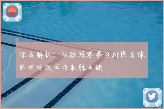 深度解析：从欧冠赛事分析图看球队攻防效率与制胜关键