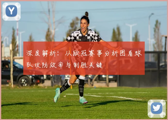 深度解析：从欧冠赛事分析图看球队攻防效率与制胜关键
