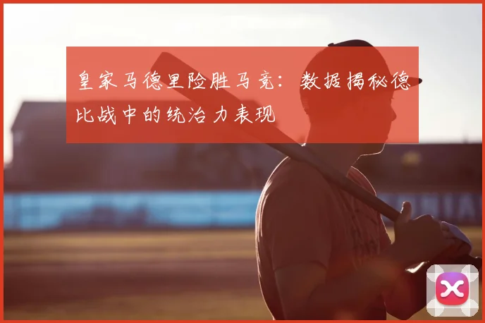 皇家马德里险胜马竞：数据揭秘德比战中的统治力表现
