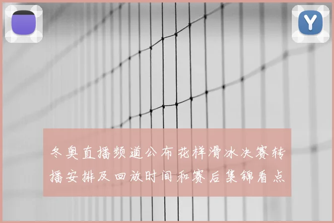 冬奥直播频道公布花样滑冰决赛转播安排及回放时间和赛后集锦看点