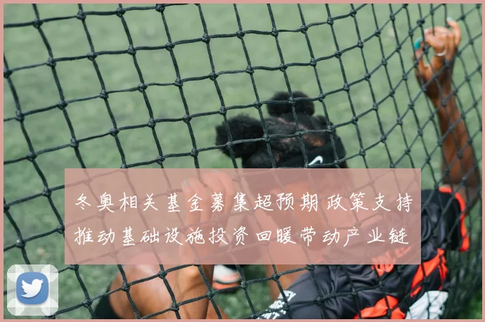 冬奥相关基金募集超预期 政策支持推动基础设施投资回暖带动产业链扩张