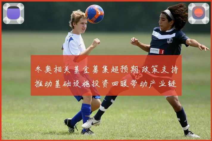 冬奥相关基金募集超预期 政策支持推动基础设施投资回暖带动产业链扩张