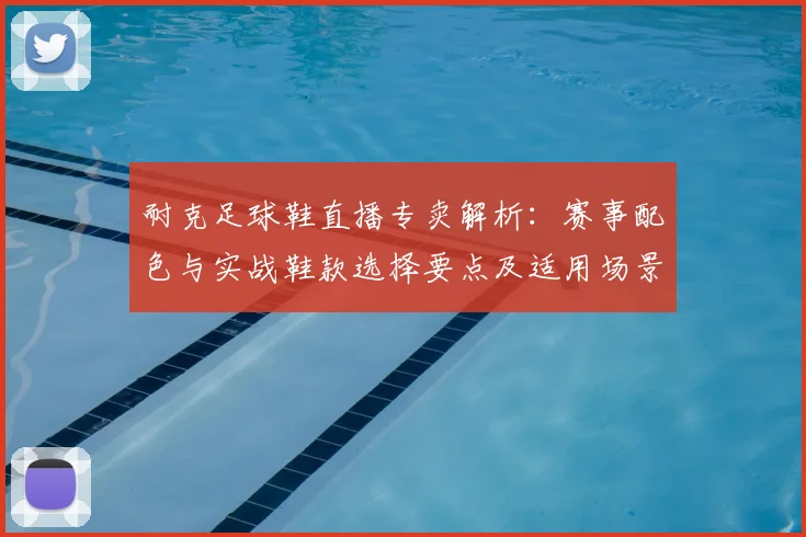 耐克足球鞋直播专卖解析：赛事配色与实战鞋款选择要点及适用场景