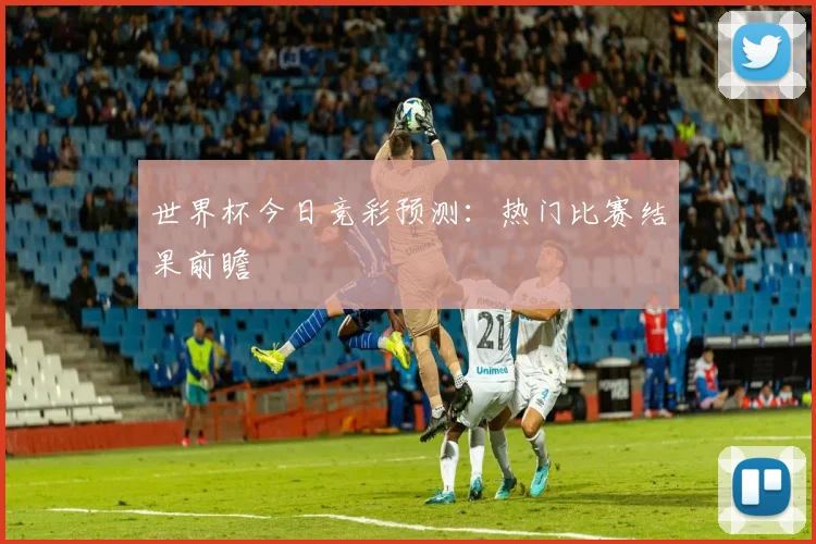 世界杯今日竞彩预测:热门比赛结果前瞻