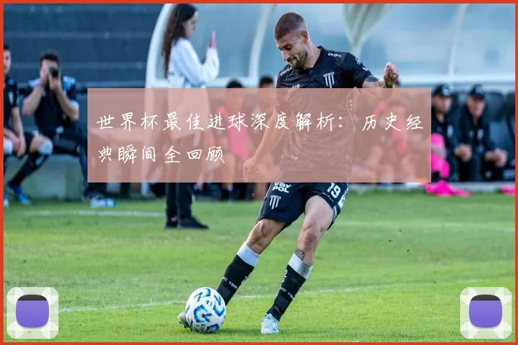 世界杯最佳进球深度解析：历史经典瞬间全回顾