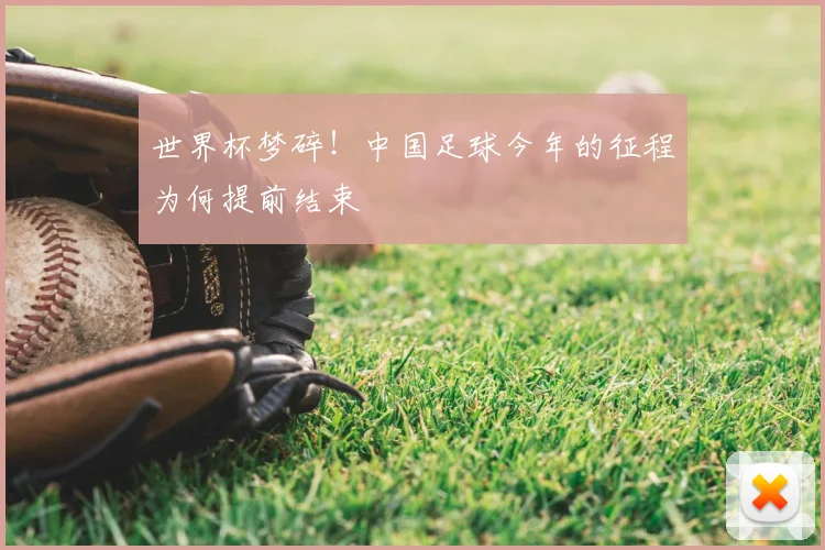 世界杯梦碎！中国足球今年的征程为何提前结束