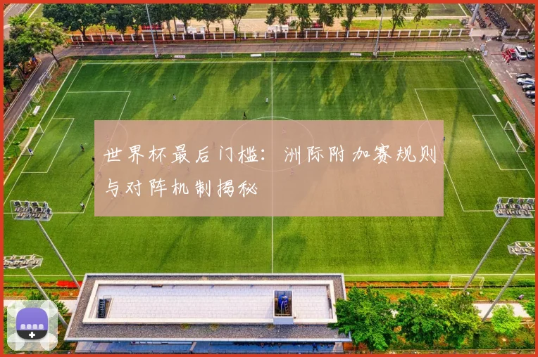 世界杯最后门槛：洲际附加赛规则与对阵机制揭秘