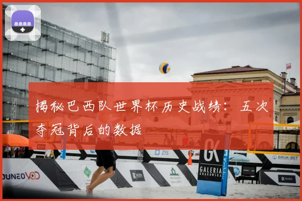 揭秘巴西队世界杯历史战绩：五次夺冠背后的数据