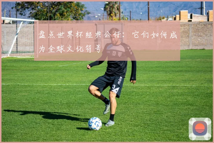 盘点世界杯经典公仔:它们如何成为全球文化符号