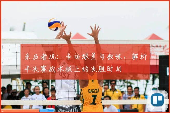 亲历者说:专访球员与教练,解析半决赛战术板上的决胜时刻