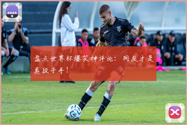 盘点世界杯爆笑神评论:网友才是真段子手!