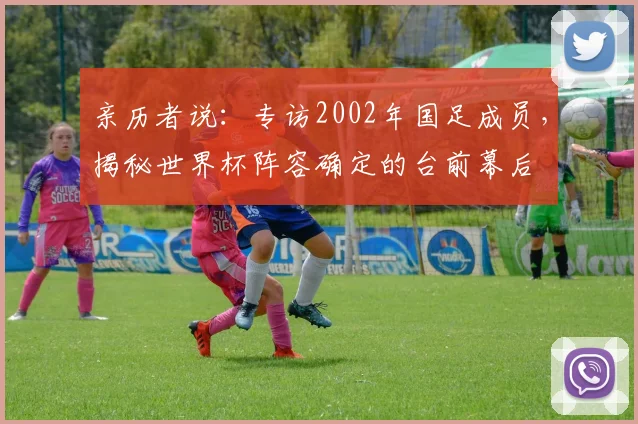 亲历者说:专访2002年国足成员,揭秘世界杯阵容确定的台前幕后