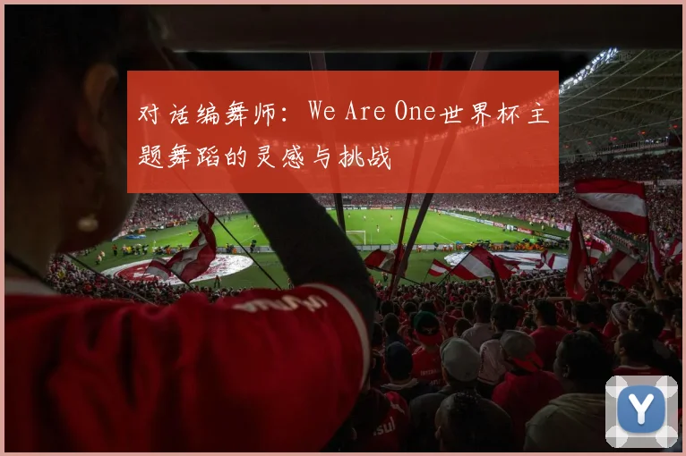 对话编舞师:We Are One世界杯主题舞蹈的灵感与挑战