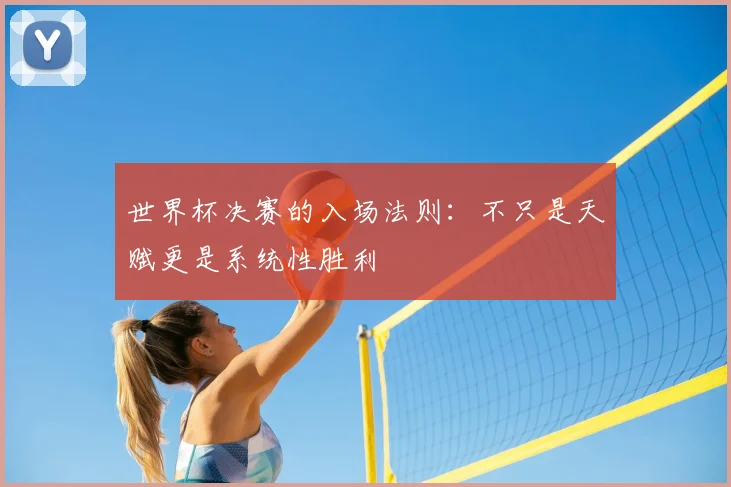 世界杯决赛的入场法则:不只是天赋更是系统性胜利