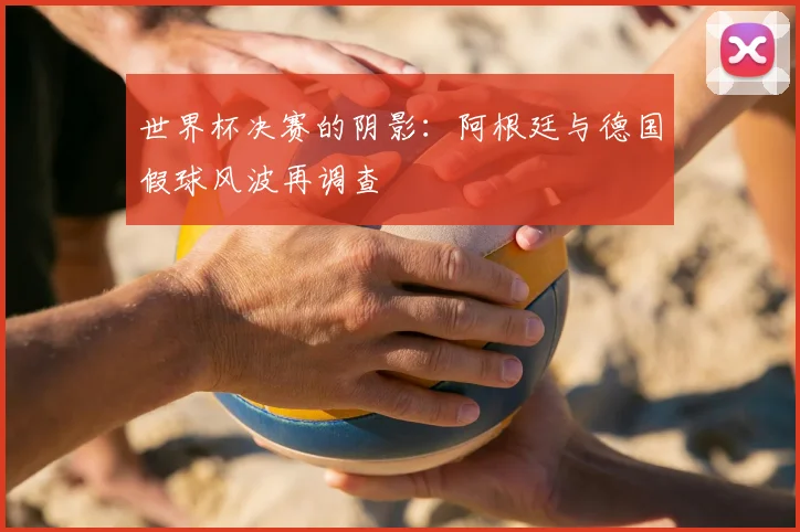 世界杯决赛的阴影:阿根廷与德国假球风波再调查