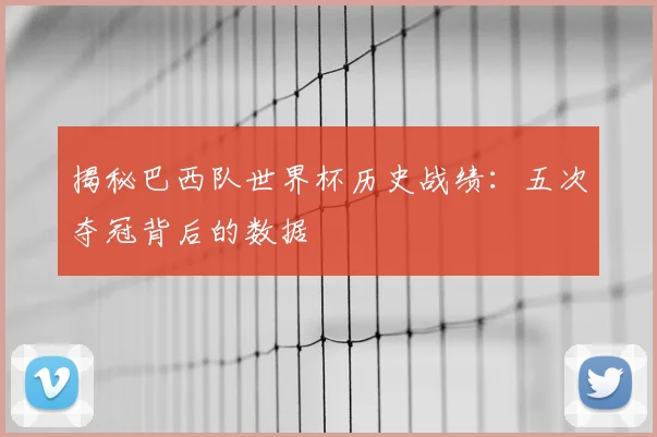 揭秘巴西队世界杯历史战绩：五次夺冠背后的数据