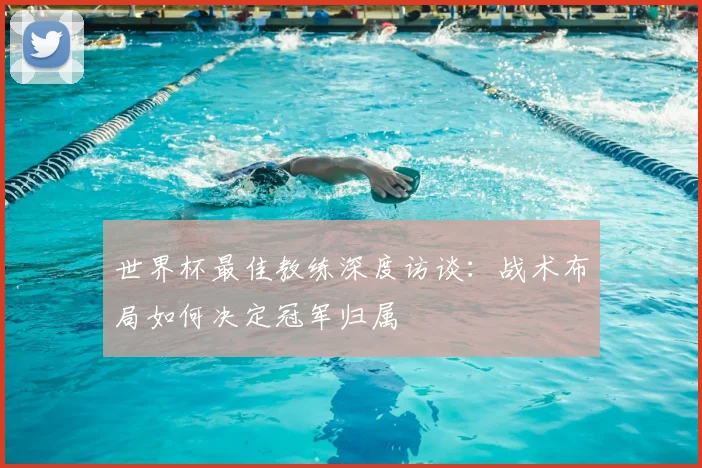 世界杯最佳教练深度访谈：战术布局如何决定冠军归属
