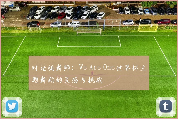 对话编舞师：We Are One世界杯主题舞蹈的灵感与挑战