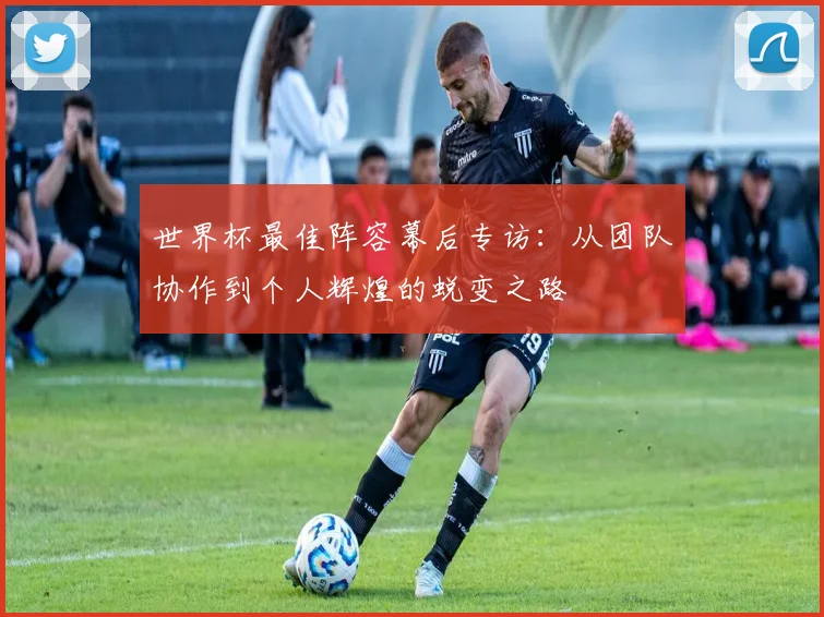 世界杯最佳阵容幕后专访：从团队协作到个人辉煌的蜕变之路