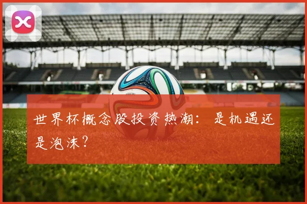 世界杯概念股投资热潮：是机遇还是泡沫？