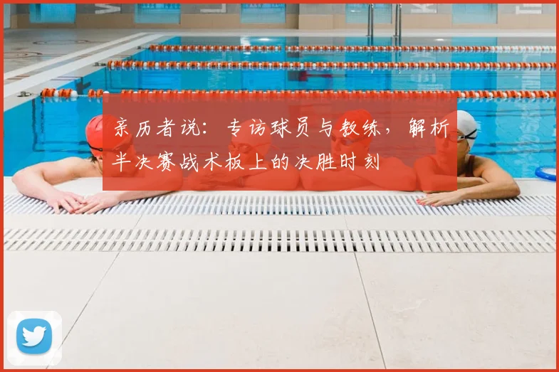 亲历者说：专访球员与教练，解析半决赛战术板上的决胜时刻