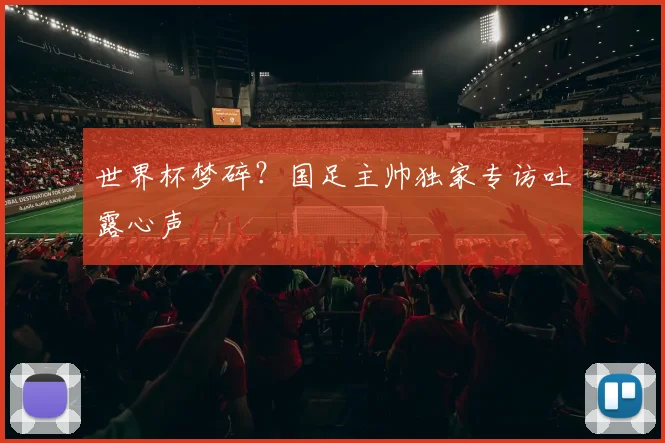 世界杯梦碎？国足主帅独家专访吐露心声
