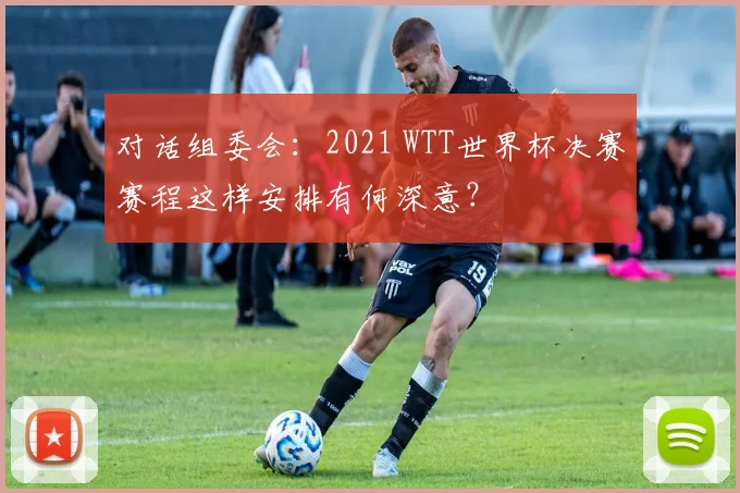 对话组委会：2021 WTT世界杯决赛赛程这样安排有何深意？