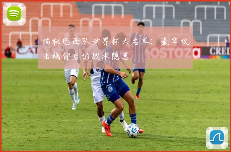 揭秘巴西队世界杯大名单：豪华攻击线背后的战术隐患