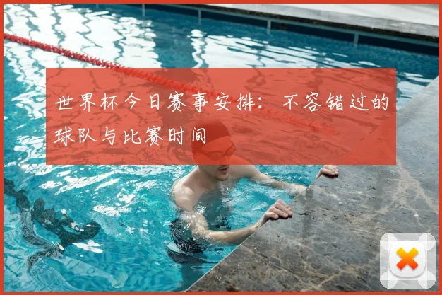 世界杯今日赛事安排:不容错过的球队与比赛时间
