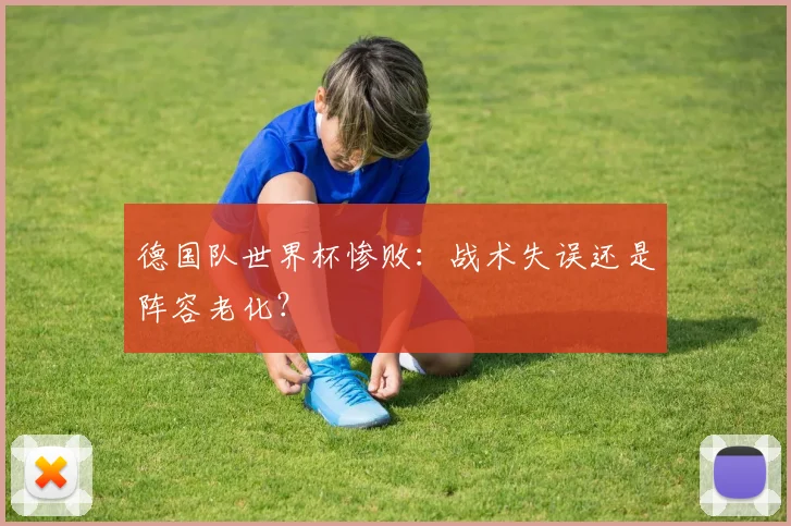 德国队世界杯惨败：战术失误还是阵容老化？