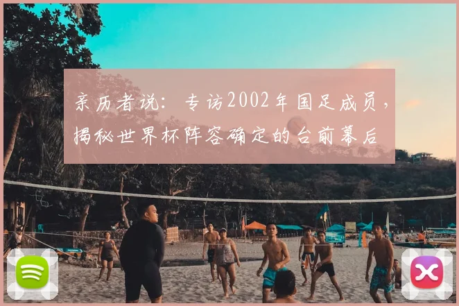 亲历者说:专访2002年国足成员,揭秘世界杯阵容确定的台前幕后