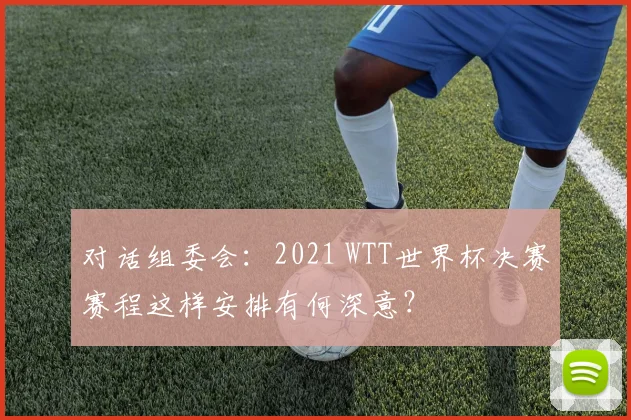 对话组委会:2021 WTT世界杯决赛赛程这样安排有何深意?