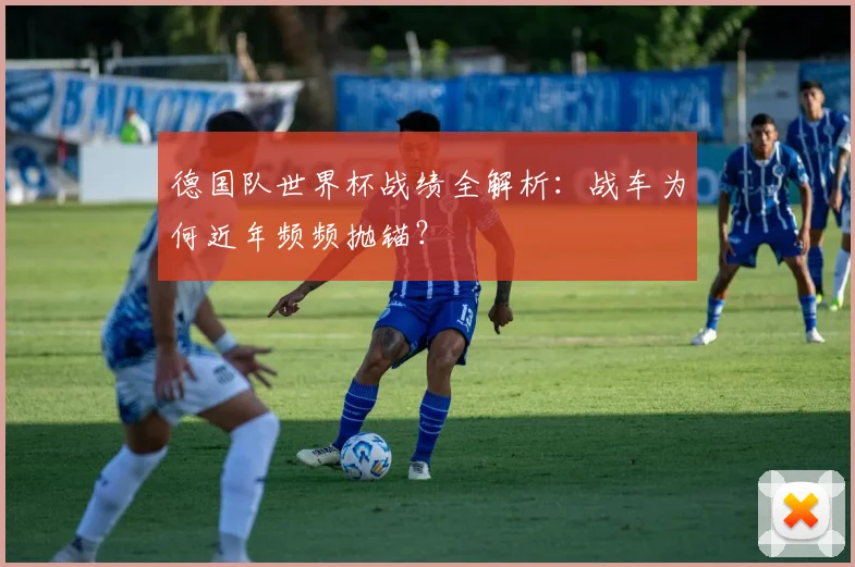 德国队世界杯战绩全解析：战车为何近年频频抛锚？