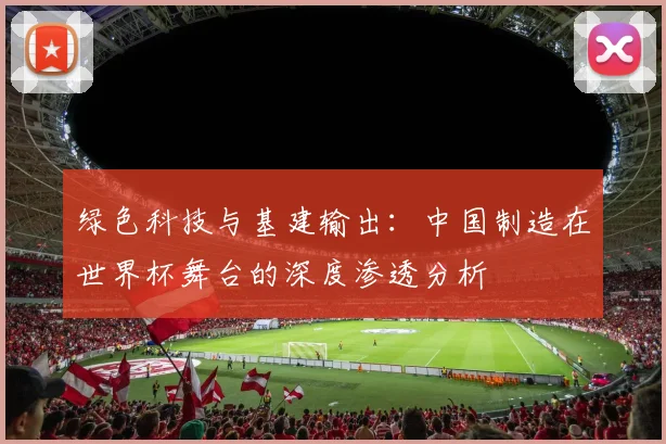 绿色科技与基建输出：中国制造在世界杯舞台的深度渗透分析